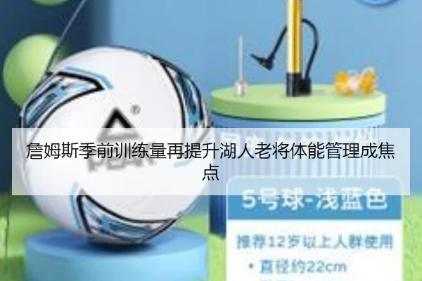 詹姆斯季前训练量再提升湖人老将体能管理成焦点