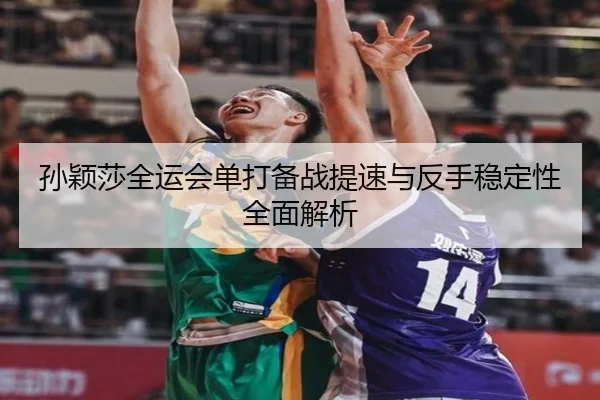 孙颖莎全运会单打备战提速与反手稳定性全面解析